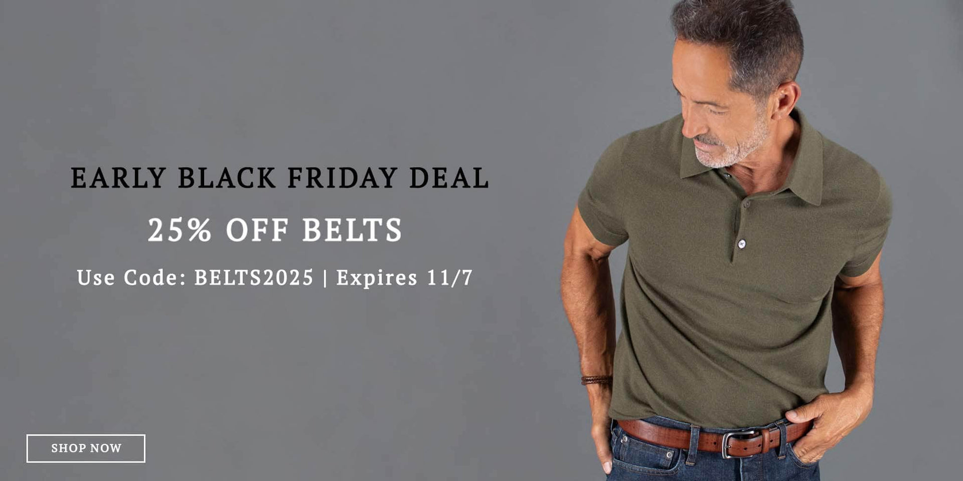 EARLY BLACK FRIDAY DEAL 25% OFF BELTS. Use code BELTS2025. Expires 11/7. Shop now!